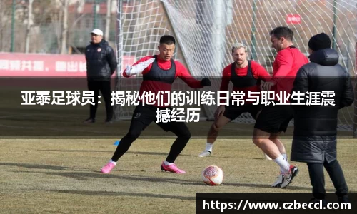 亚泰足球员：揭秘他们的训练日常与职业生涯震撼经历