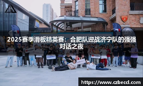 2025赛季滑板精英赛：合肥队迎战济宁队的强强对话之夜