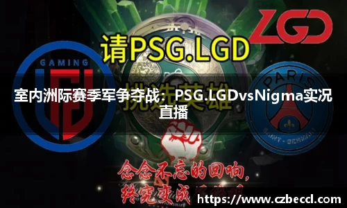 室内洲际赛季军争夺战：PSG.LGDvsNigma实况直播