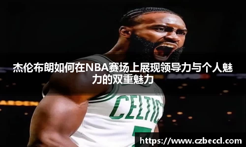 杰伦布朗如何在NBA赛场上展现领导力与个人魅力的双重魅力